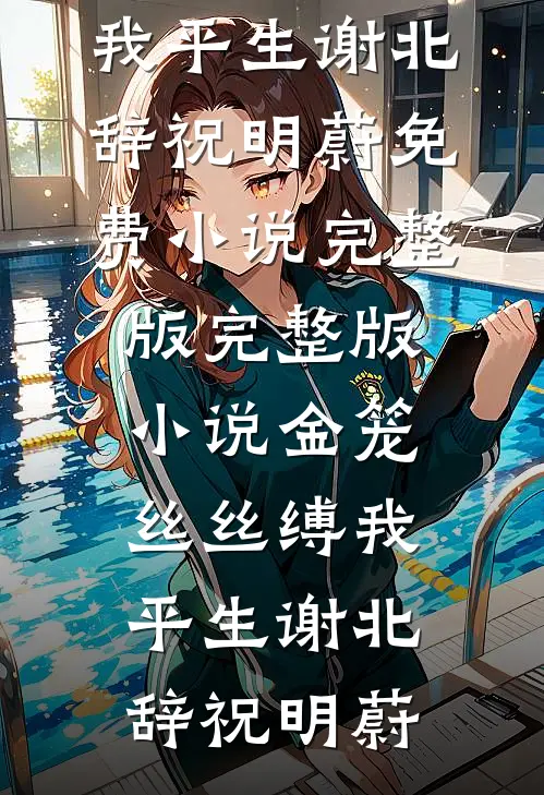 金笼丝丝缚我平生谢北辞祝明蔚免费小说完整版_完整版小说金笼丝丝缚我平生谢北辞祝明蔚