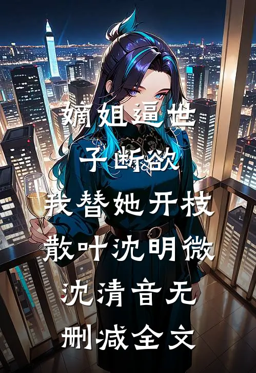 嫡姐逼世子断欲，我替她开枝散叶沈明微沈清音无删减全文
