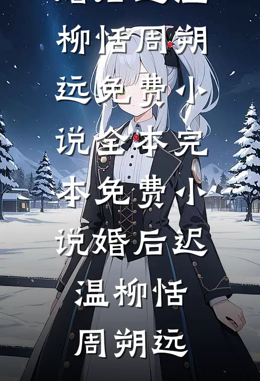 婚后迟温柳恬周朔远免费小说全本_完本免费小说婚后迟温柳恬周朔远