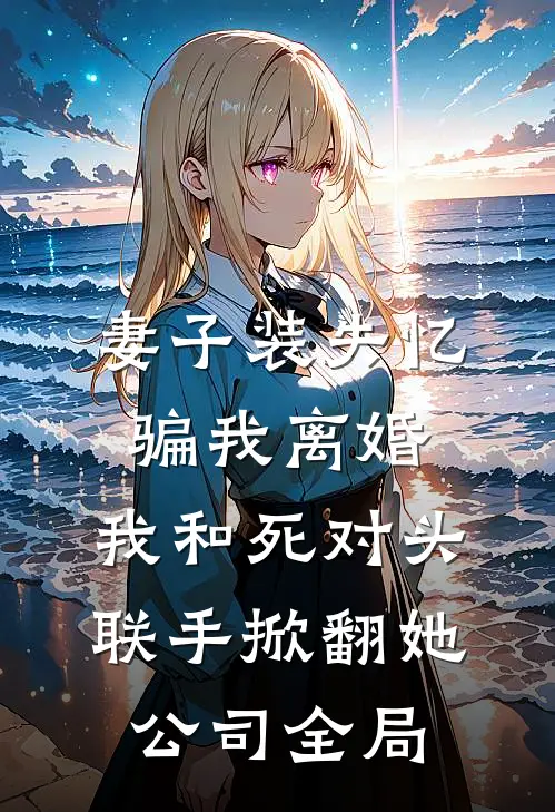妻子装失忆骗我离婚，我和死对头联手掀翻她公司全局