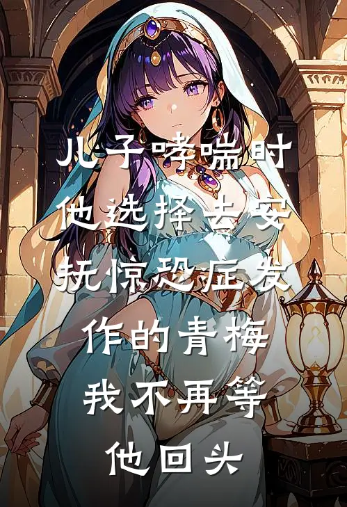 儿子哮喘时他选择去安抚惊恐症发作的青梅，我不再等他回头