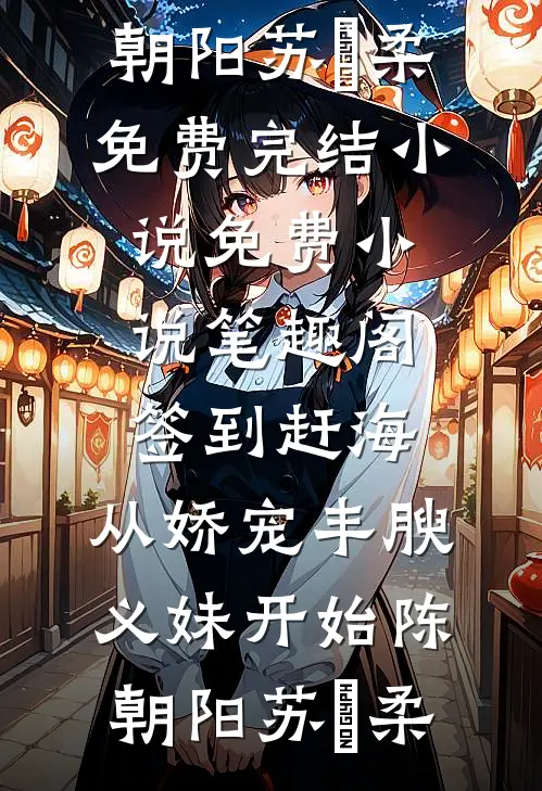 签到赶海：从娇宠丰腴义妹开始陈朝阳苏玥柔免费完结小说_免费小说笔趣阁签到赶海：从娇宠丰腴义妹开始(陈朝阳苏玥柔)