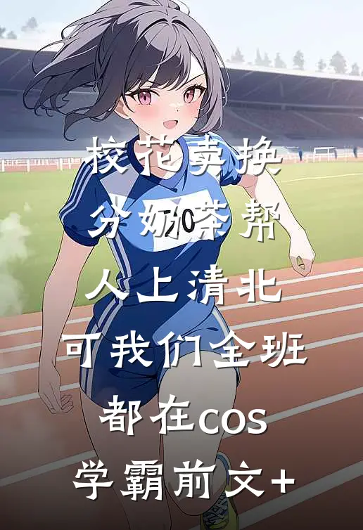 校花卖换分奶茶帮人上清北，可我们全班都在cos学霸前文+