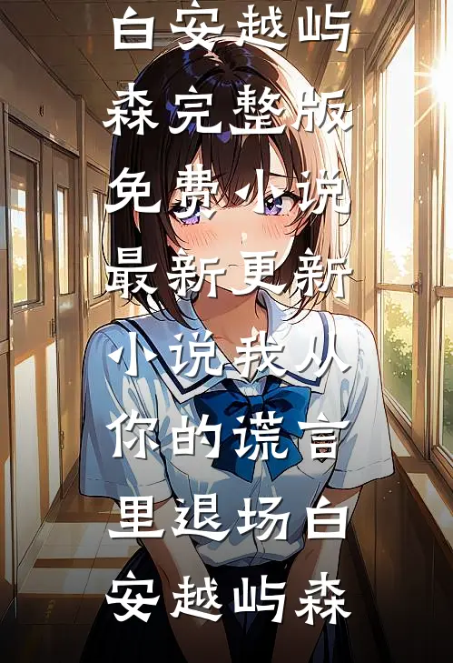 我从你的谎言里退场白安越屿森完整版免费小说_最新更新小说我从你的谎言里退场(白安越屿森)