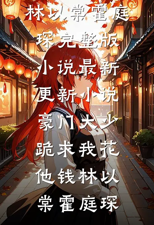 豪门大少跪求我花他钱林以棠霍庭琛完整版小说_最新更新小说豪门大少跪求我花他钱林以棠霍庭琛