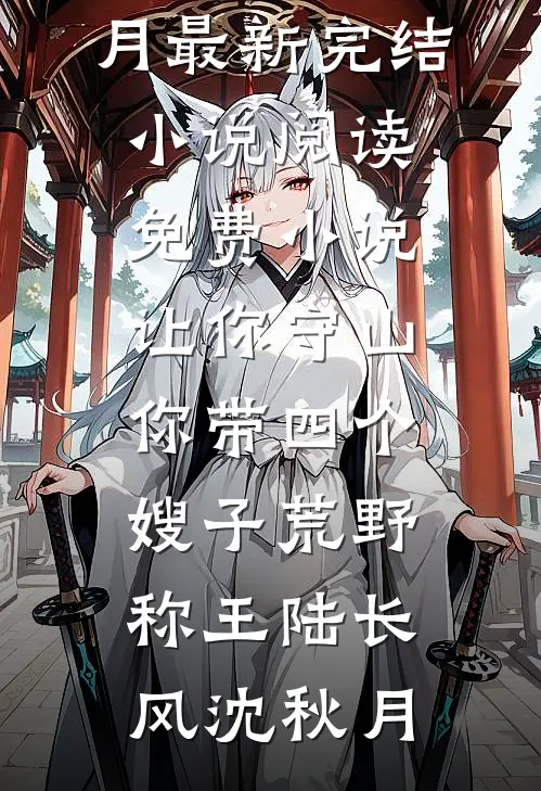 让你守山，你带四个嫂子荒野称王陆长风沈秋月最新完结小说_阅读免费小说让你守山，你带四个嫂子荒野称王陆长风沈秋月