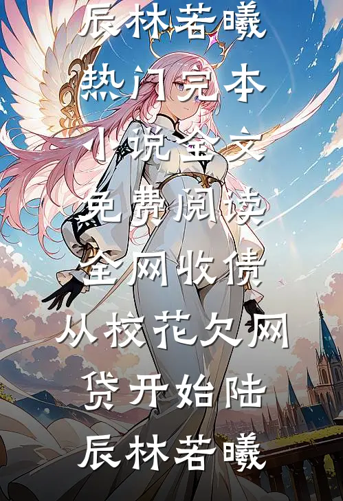 全网收债，从校花欠网贷开始陆辰林若曦热门完本小说_全文免费阅读全网收债，从校花欠网贷开始(陆辰林若曦)