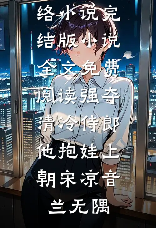 强夺清冷侍郎，他抱娃上朝宋凉音兰无隅热门的网络小说_完结版小说全文免费阅读强夺清冷侍郎，他抱娃上朝(宋凉音兰无隅)