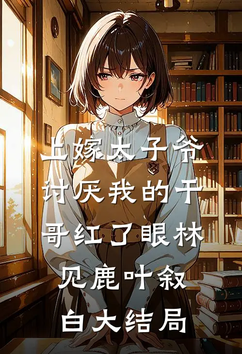 上嫁太子爷，讨厌我的干哥红了眼林见鹿叶叙白大结局