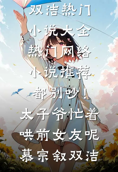 都别吵！太子爷忙着哄前女友呢(慕宗叙双洁)热门小说大全_热门网络小说推荐都别吵！太子爷忙着哄前女友呢(慕宗叙双洁)