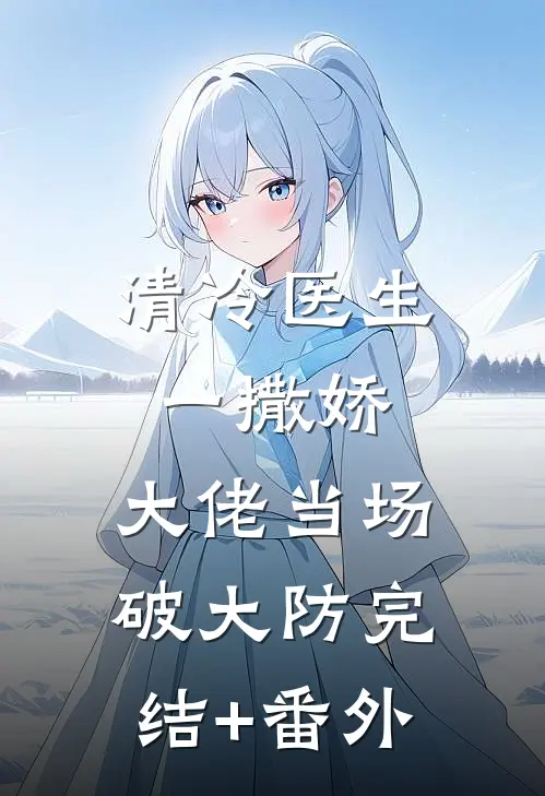 清冷医生一撒娇，大佬当场破大防完结+番外