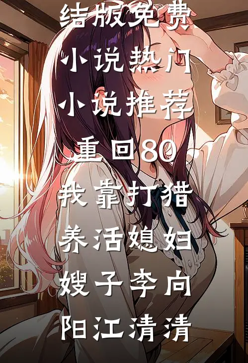 重回80：我靠打猎养活媳妇嫂子李向阳江清清完结版免费小说_热门小说推荐重回80：我靠打猎养活媳妇嫂子李向阳江清清