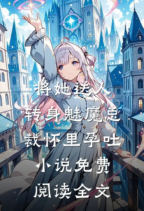 将她送人，转身魅魔总裁怀里孕吐小说免费阅读全文