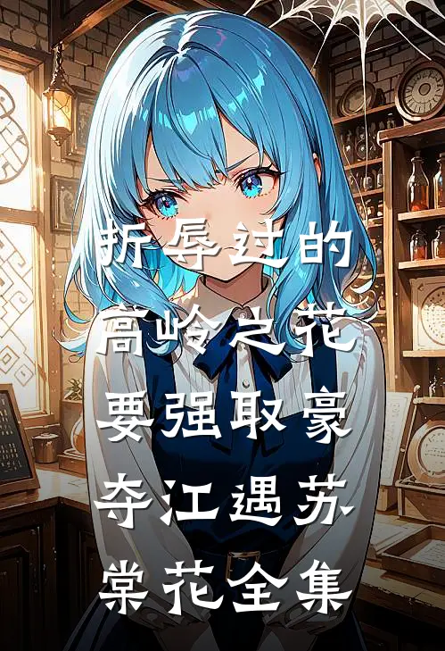 折辱过的高岭之花，要强取豪夺江遇苏棠花全集