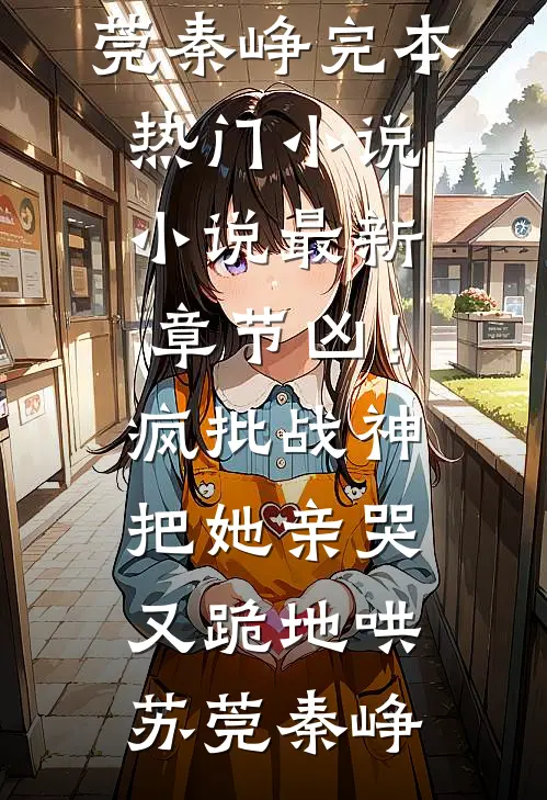凶！疯批战神把她亲哭，又跪地哄(苏莞秦峥)完本热门小说_小说最新章节凶！疯批战神把她亲哭，又跪地哄(苏莞秦峥)