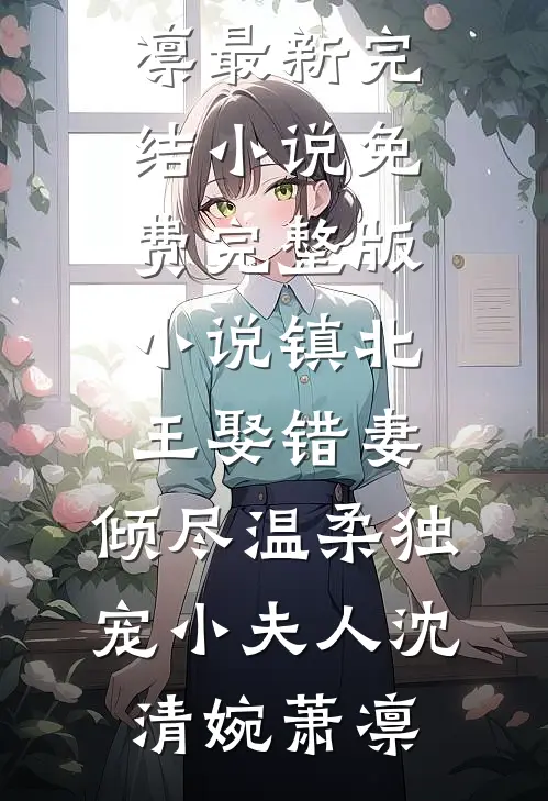 镇北王娶错妻，倾尽温柔独宠小夫人(沈清婉萧凛)最新完结小说_免费完整版小说镇北王娶错妻，倾尽温柔独宠小夫人沈清婉萧凛