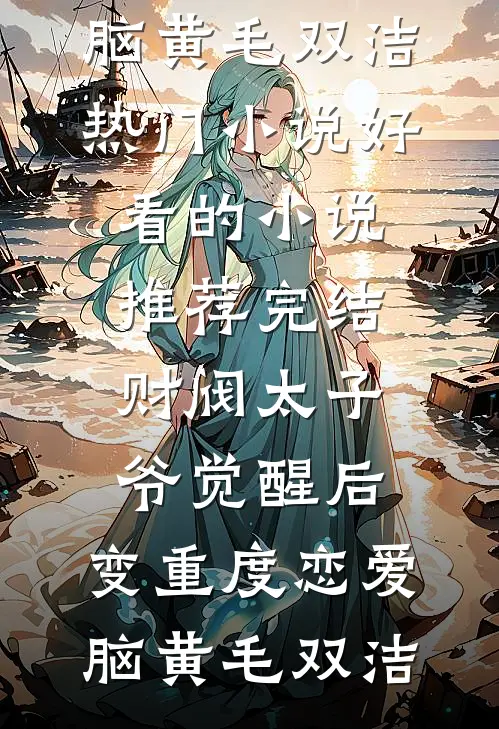 财阀太子爷觉醒后，变重度恋爱脑黄毛双洁热门小说_好看的小说推荐完结财阀太子爷觉醒后，变重度恋爱脑黄毛双洁