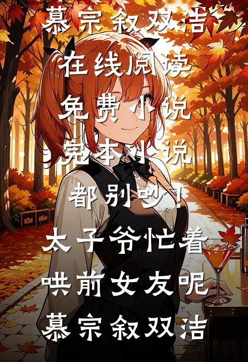 都别吵！太子爷忙着哄前女友呢慕宗叙双洁在线阅读免费小说_完本小说都别吵！太子爷忙着哄前女友呢(慕宗叙双洁)