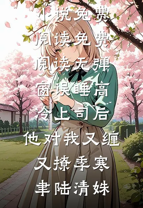 误睡高冷上司后，他对我又缠又撩季寒聿陆清姝免费小说免费阅读_免费阅读无弹窗误睡高冷上司后，他对我又缠又撩(季寒聿陆清姝)