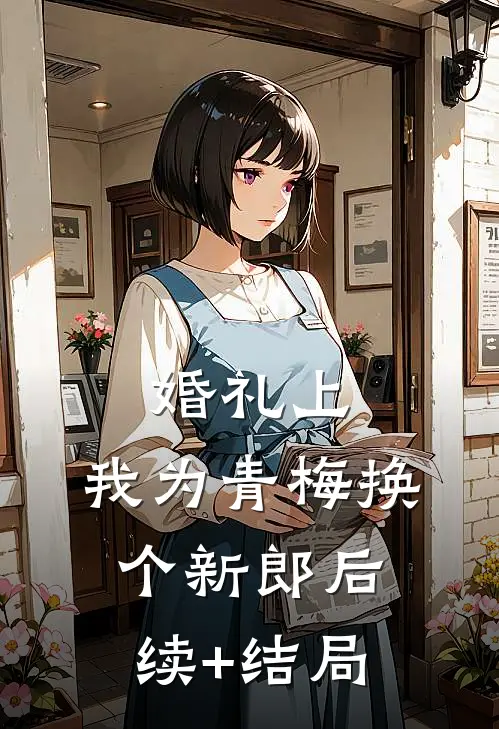 婚礼上，我为青梅换个新郎后续+结局