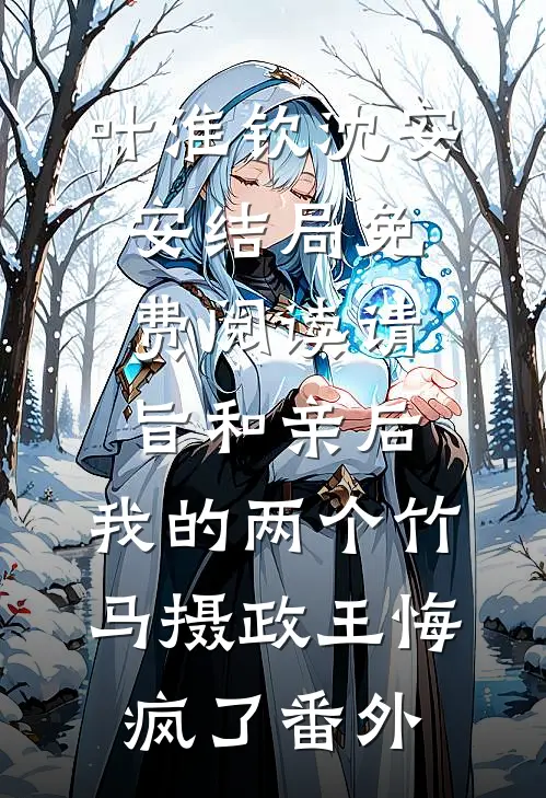 叶淮钦沈安安结局免费阅读请旨和亲后，我的两个竹马摄政王悔疯了番外