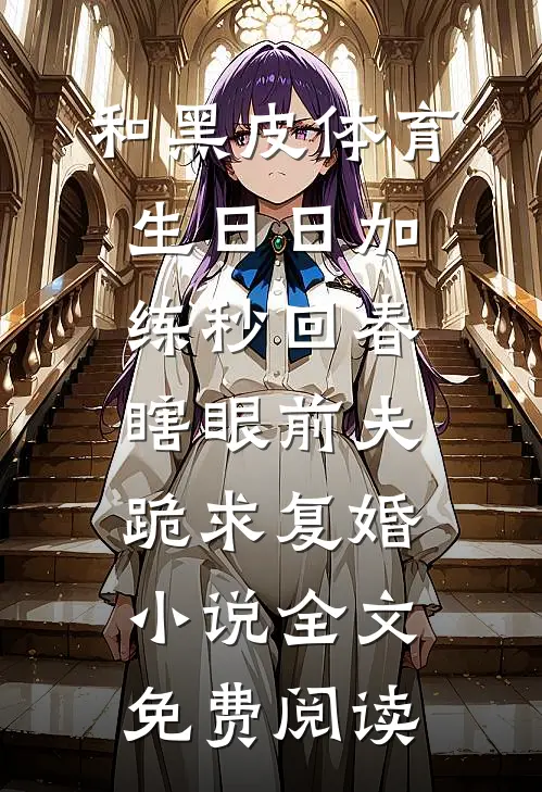 和黑皮体育生日日加练秒回春，瞎眼前夫跪求复婚小说全文免费阅读