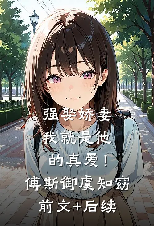 强娶娇妻，我就是他的真爱！傅斯御虞知窈前文+后续