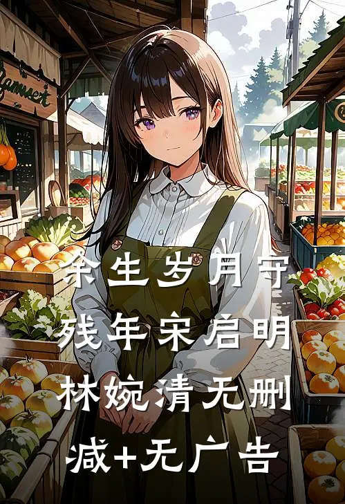 余生岁月守残年宋启明林婉清无删减+无广告