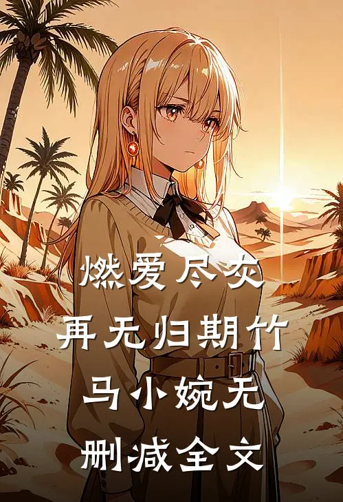 燃爱尽灰，再无归期竹马小婉无删减全文