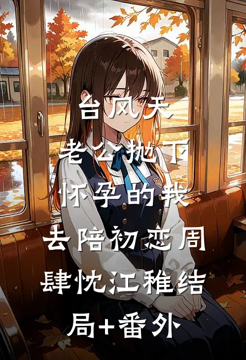 台风天，老公抛下怀孕的我，去陪初恋周肆忱江稚结局+番外