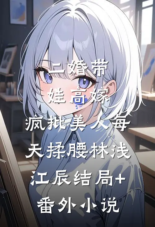二婚带娃高嫁，疯批美人每天揉腰林浅江辰结局+番外小说