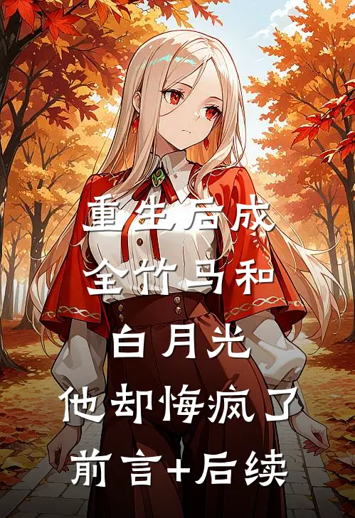 重生后成全竹马和白月光，他却悔疯了前言+后续