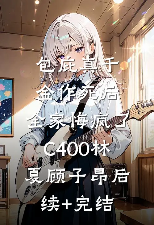 包庇真千金作死后，全家悔疯了C400林夏顾子昂后续+完结