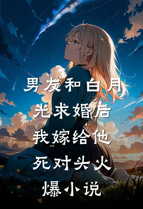 男友和白月光求婚后，我嫁给他死对头火爆小说