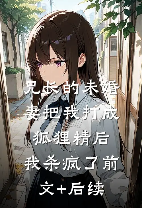兄长的未婚妻把我打成狐狸精后，我杀疯了前文+后续