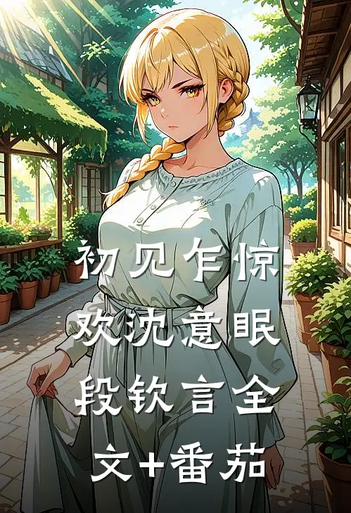 初见乍惊欢沈意眠段钦言全文+番茄