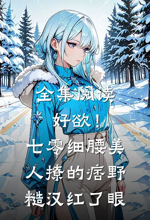 全集阅读好欲！七零细腰美人，撩的痞野糙汉红了眼