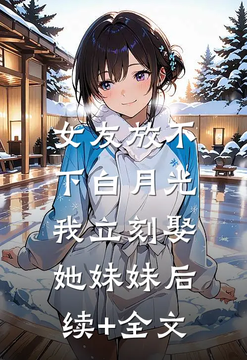 女友放不下白月光，我立刻娶她妹妹后续+全文