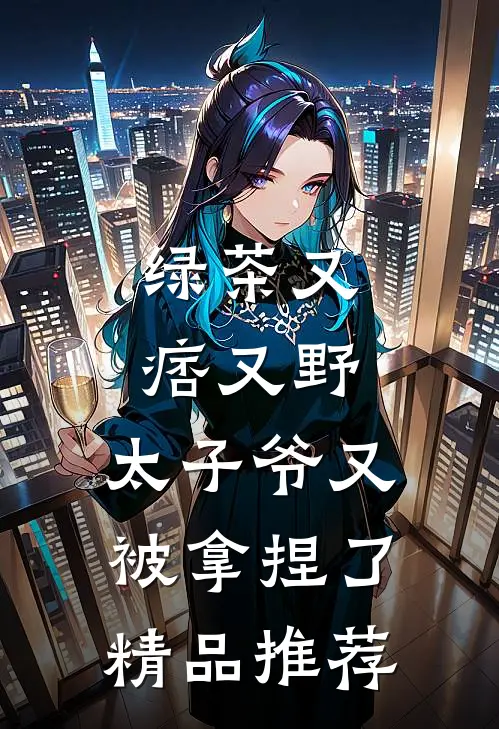 绿茶又痞又野,太子爷又被拿捏了精品推荐文