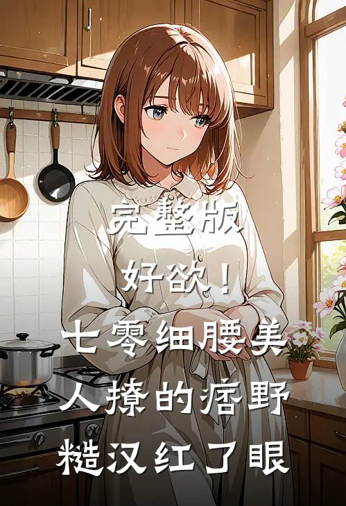 完整版好欲！七零细腰美人，撩的痞野糙汉红了眼
