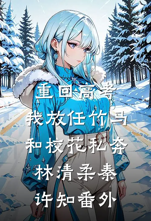 重回高考，我放任竹马和校花私奔林清柔秦许知番外