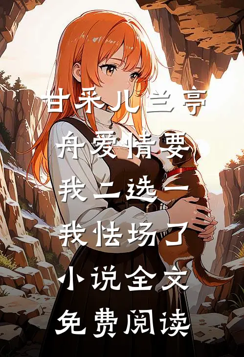 甘采儿兰亭舟爱情要我二选一，我怯场了小说全文免费阅读