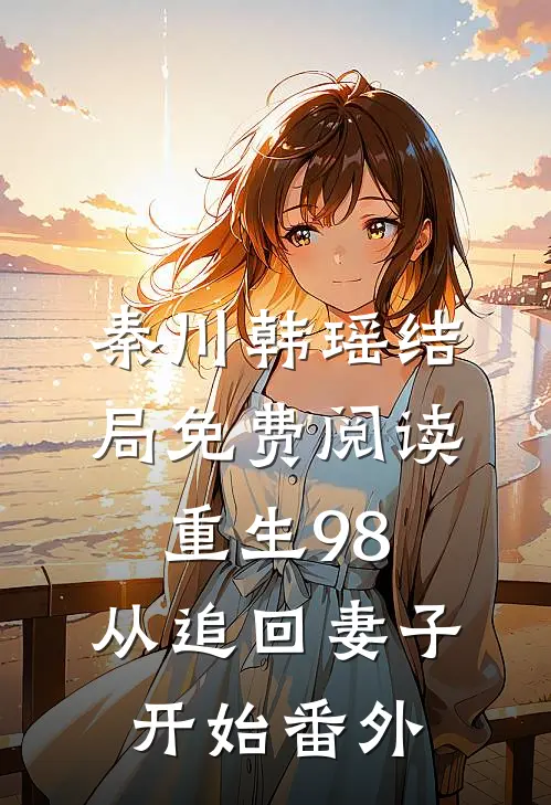 秦川韩瑶结局免费阅读重生98：从追回妻子开始番外