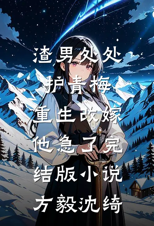 渣男处处护青梅，重生改嫁他急了完结版小说方毅沈绮
