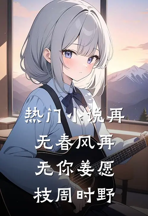 热门小说再无春风再无你姜愿枝周时野