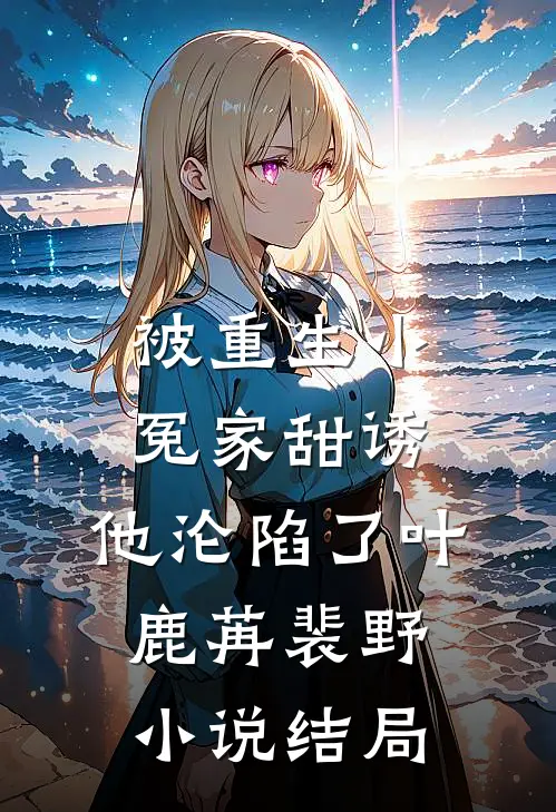被重生小冤家甜诱，他沦陷了叶鹿苒裴野小说结局