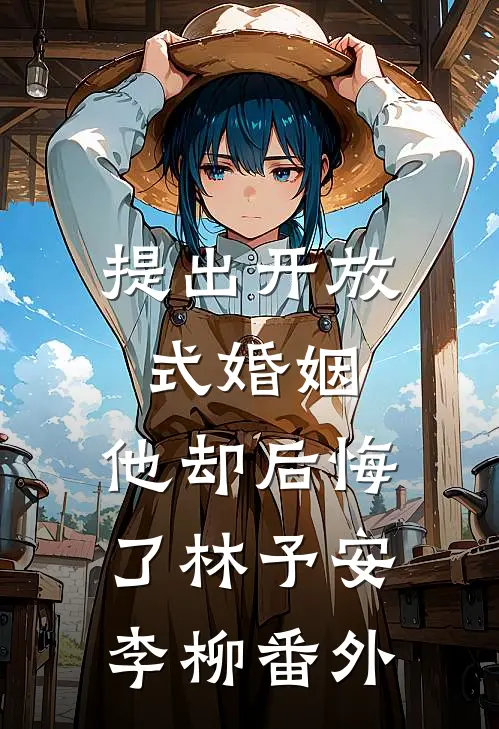 提出开放式婚姻，他却后悔了林予安李柳 番外