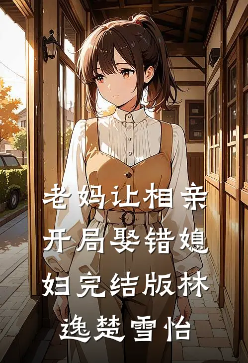 老妈让相亲，开局娶错媳妇完结版林逸楚雪怡