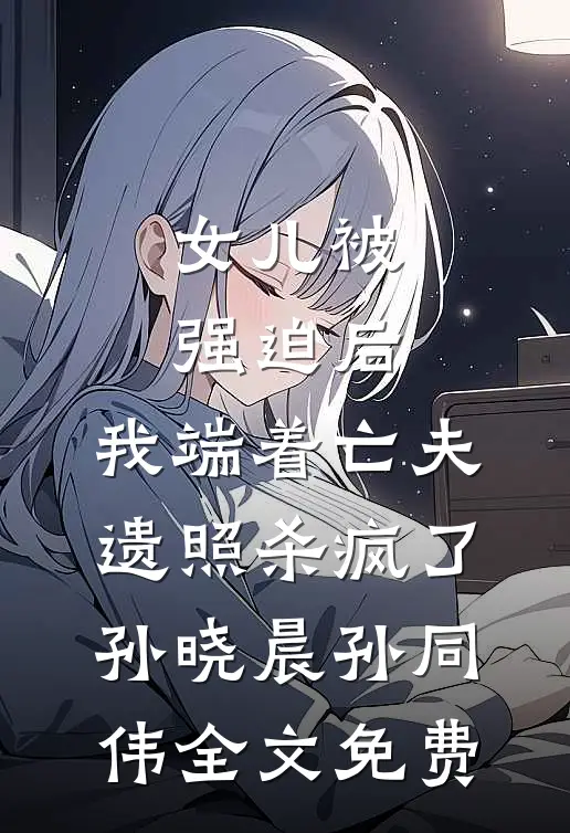 女儿被强迫后，我端着亡夫遗照杀疯了。孙晓晨孙同伟全文免费