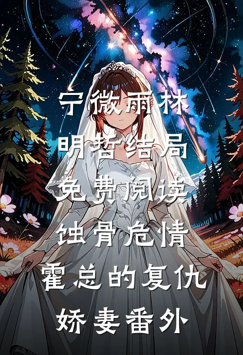 宁微雨林明哲结局免费阅读蚀骨危情：霍总的复仇娇妻番外